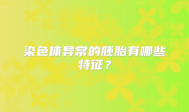 染色体异常的胚胎有哪些特征？