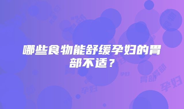 哪些食物能舒缓孕妇的胃部不适？