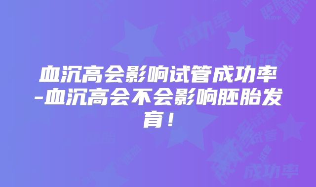 血沉高会影响试管成功率-血沉高会不会影响胚胎发育!