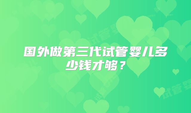 国外做第三代试管婴儿多少钱才够?