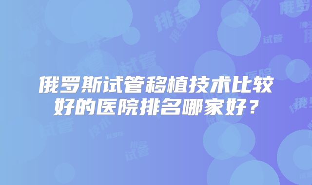 俄罗斯试管移植技术比较好的医院排名哪家好？