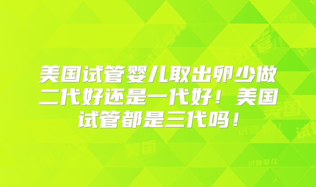 美国试管婴儿取出卵少做二代好还是一代好！美国试管都是三代吗！