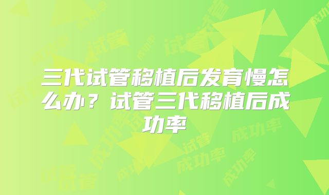 三代试管移植后发育慢怎么办？试管三代移植后成功率