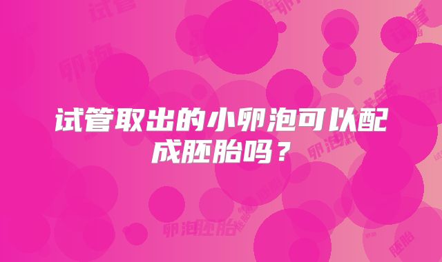 试管取出的小卵泡可以配成胚胎吗？