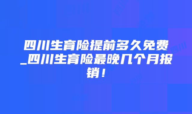 四川生育险提前多久免费_四川生育险最晚几个月报销！