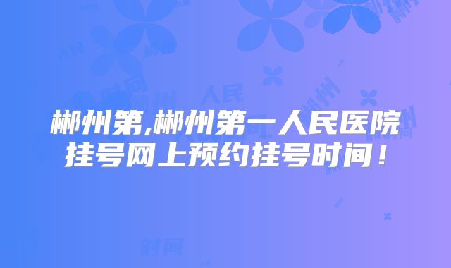 郴州第,郴州第一人民医院挂号网上预约挂号时间!