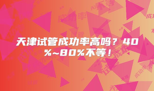 天津试管成功率高吗?40%~80%不等!