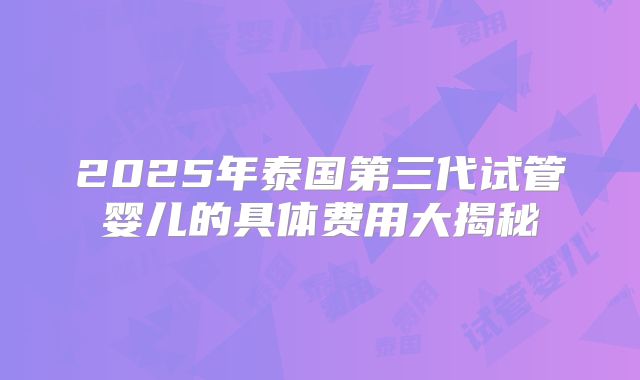 2025年泰国第三代试管婴儿的具体费用大揭秘