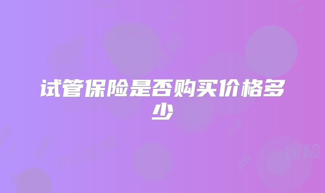 试管保险是否购买价格多少