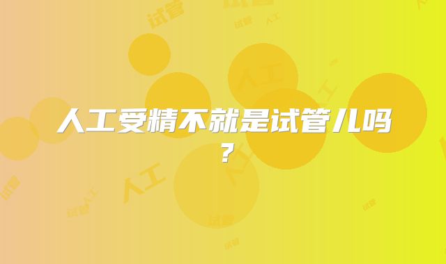 人工受精不就是试管儿吗?