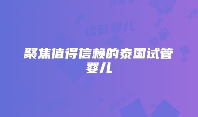 聚焦值得信赖的泰国试管婴儿