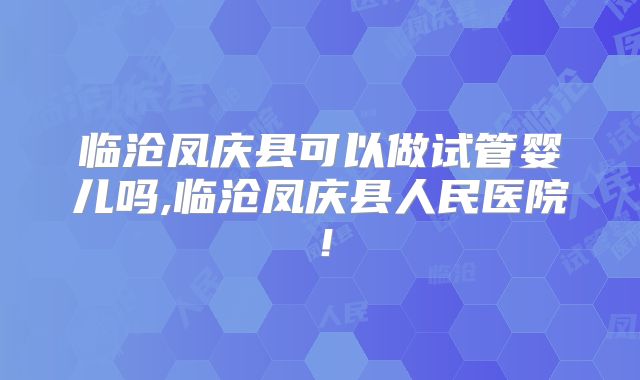 临沧凤庆县可以做试管婴儿吗,临沧凤庆县人民医院!