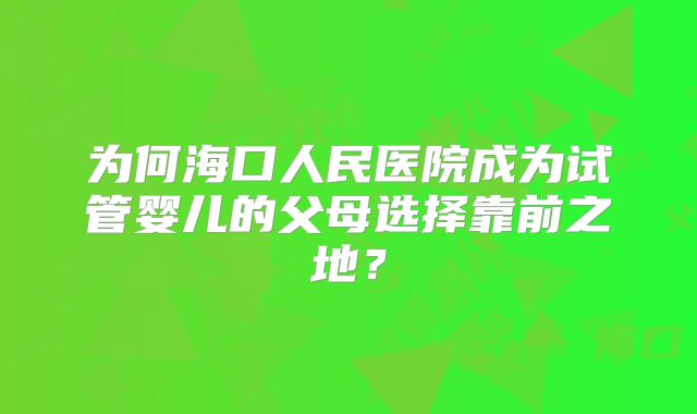 为何海口人民医院成为试管婴儿的父母选择靠前之地？