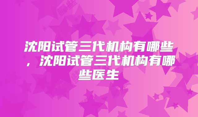沈阳试管三代机构有哪些,沈阳试管三代机构有哪些医生