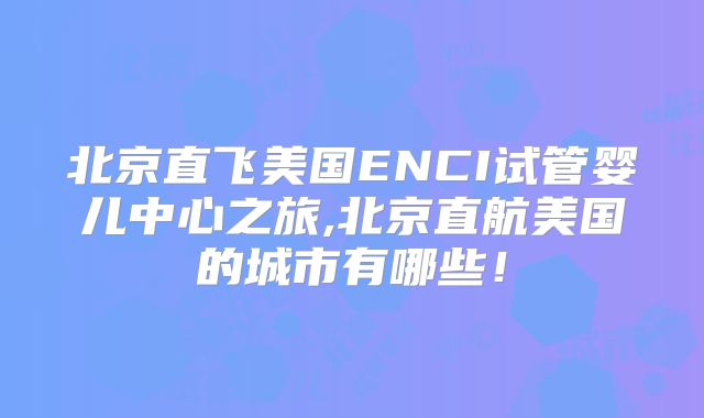 北京直飞美国ENCI试管婴儿中心之旅,北京直航美国的城市有哪些！