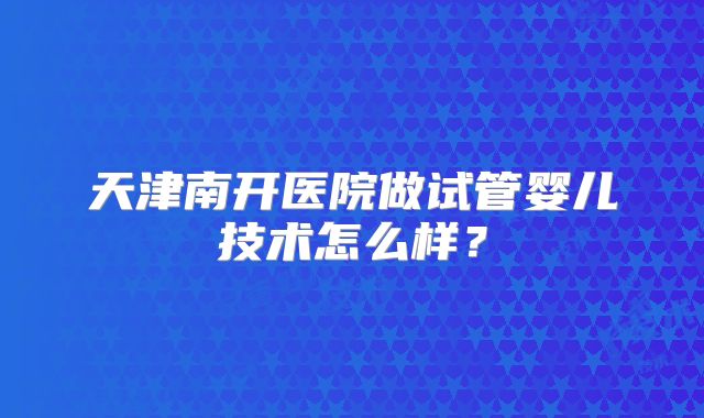 天津南开医院做试管婴儿技术怎么样？
