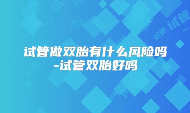 试管做双胎有什么风险吗-试管双胎好吗