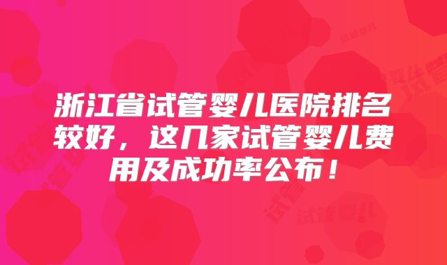 浙江省试管婴儿医院排名较好,这几家试管婴儿费用及成功率公布!