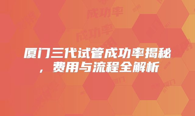 厦门三代试管成功率揭秘，费用与流程全解析