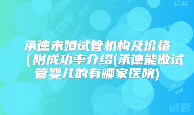 承德未婚试管机构及价格（附成功率介绍(承德能做试管婴儿的有哪家医院)