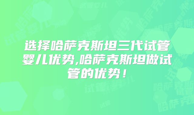 选择哈萨克斯坦三代试管婴儿优势,哈萨克斯坦做试管的优势！