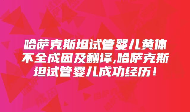 哈萨克斯坦试管婴儿黄体不全成因及翻译,哈萨克斯坦试管婴儿成功经历！