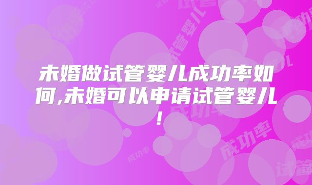 未婚做试管婴儿成功率如何,未婚可以申请试管婴儿！