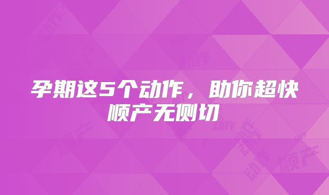 孕期这5个动作，助你超快顺产无侧切‌