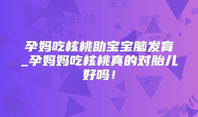 孕妈吃核桃助宝宝脑发育_孕妈妈吃核桃真的对胎儿好吗!