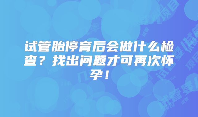 试管胎停育后会做什么检查？找出问题才可再次怀孕！