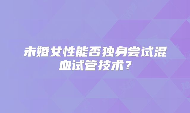 未婚女性能否独身尝试混血试管技术？