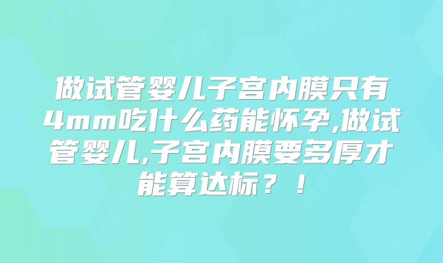 做试管婴儿子宫内膜只有4mm吃什么药能怀孕,做试管婴儿,子宫内膜要多厚才能算达标？！
