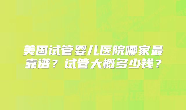 美国试管婴儿医院哪家最靠谱?试管大概多少钱?