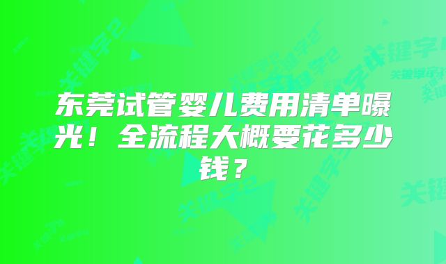 东莞试管婴儿费用清单曝光！全流程大概要花多少钱？