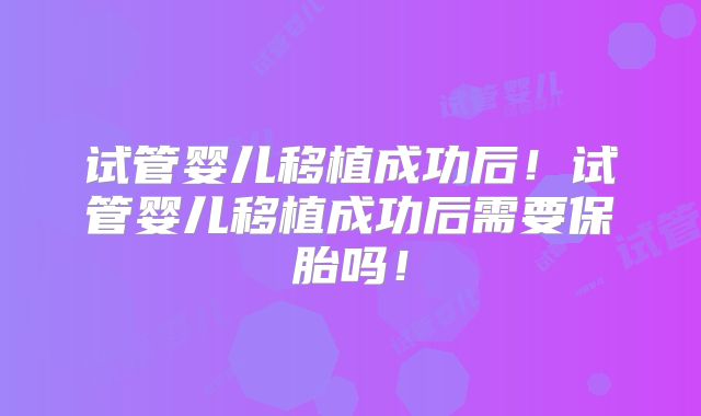 试管婴儿移植成功后!试管婴儿移植成功后需要保胎吗!