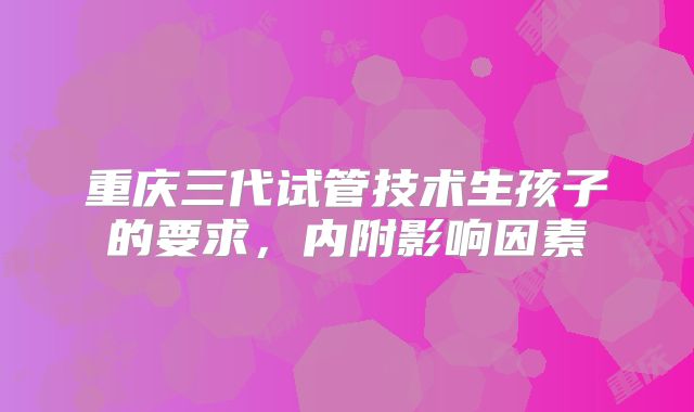 重庆三代试管技术生孩子的要求，内附影响因素