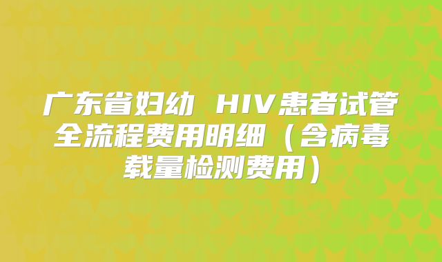广东省妇幼 HIV患者试管全流程费用明细(含病毒载量检测费用)