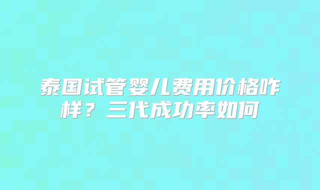 泰国试管婴儿费用价格咋样？三代成功率如何