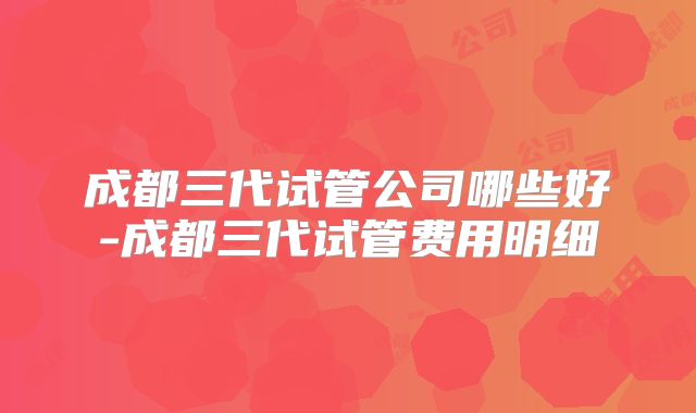 成都三代试管公司哪些好-成都三代试管费用明细