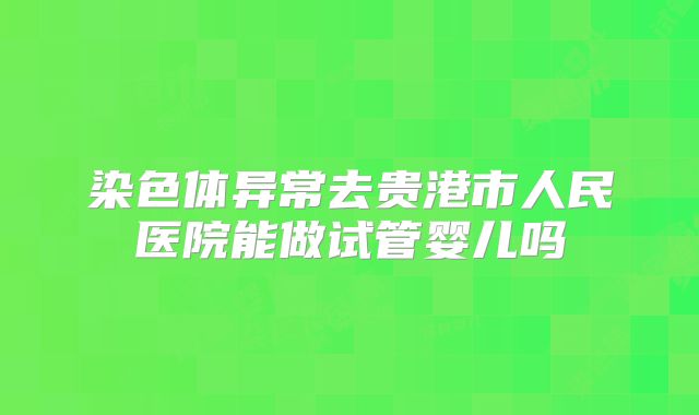 染色体异常去贵港市人民医院能做试管婴儿吗