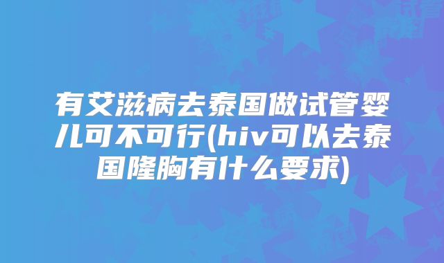 有艾滋病去泰国做试管婴儿可不可行(hiv可以去泰国隆胸有什么要求)