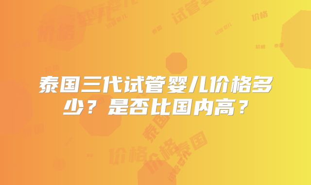 泰国三代试管婴儿价格多少?是否比国内高?