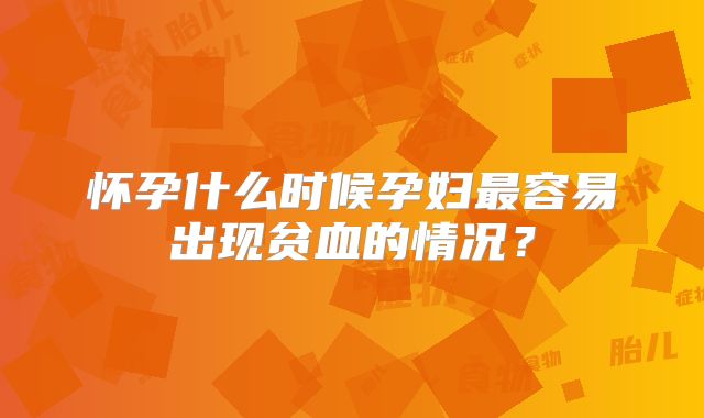 怀孕什么时候孕妇最容易出现贫血的情况？