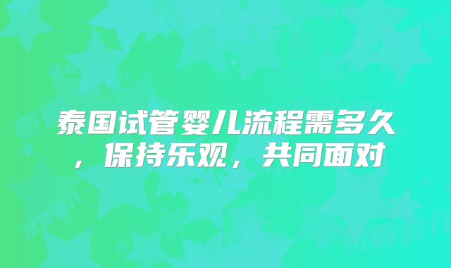 泰国试管婴儿流程需多久，保持乐观，共同面对