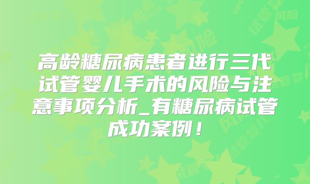 高龄糖尿病患者进行三代试管婴儿手术的风险与注意事项分析_有糖尿病试管成功案例!