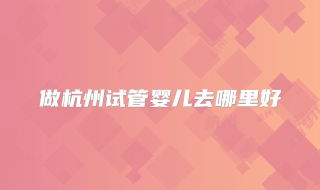 做杭州试管婴儿去哪里好