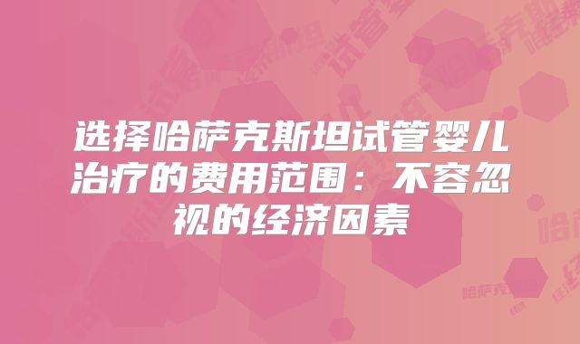选择哈萨克斯坦试管婴儿治疗的费用范围：不容忽视的经济因素