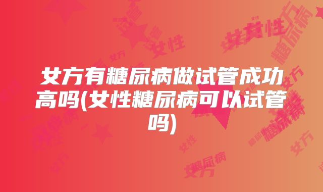 女方有糖尿病做试管成功高吗(女性糖尿病可以试管吗)