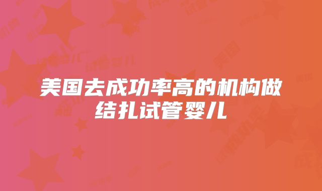 美国去成功率高的机构做结扎试管婴儿
