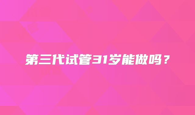 第三代试管31岁能做吗？
